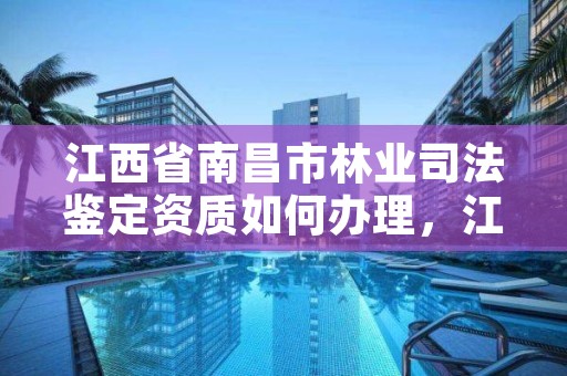 江西省南昌市林业司法鉴定资质如何办理,江西省林业司法鉴定中心