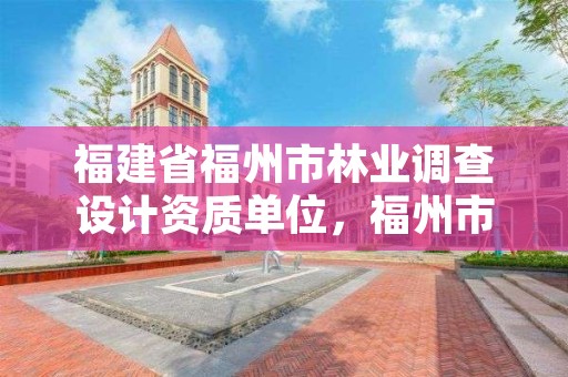 福建省福州市林业调查设计资质单位，福州市林业勘察设计院