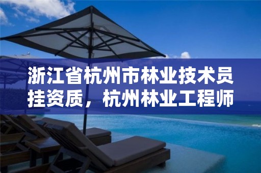 浙江省杭州市林业技术员挂资质,杭州林业工程师
