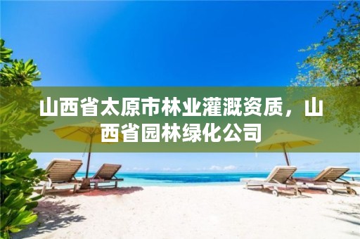 山西省太原市林业灌溉资质,山西省园林绿化公司