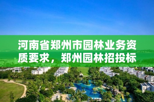 河南省郑州市园林业务资质要求,郑州园林招投标招聘信息