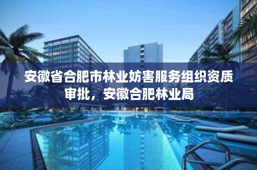 安徽省合肥市林业妨害服务组织资质审批,安徽合肥林业局