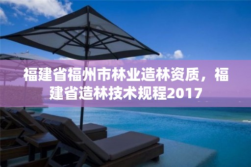 福建省福州市林业造林资质，福建省造林技术规程2017
