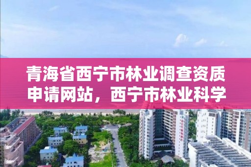 青海省西宁市林业调查资质申请网站，西宁市林业科学研究所