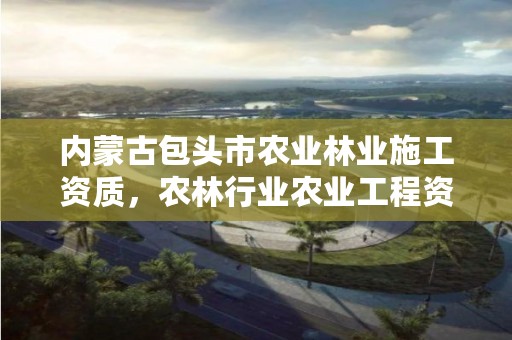 内蒙古包头市农业林业施工资质,农林行业农业工程资质