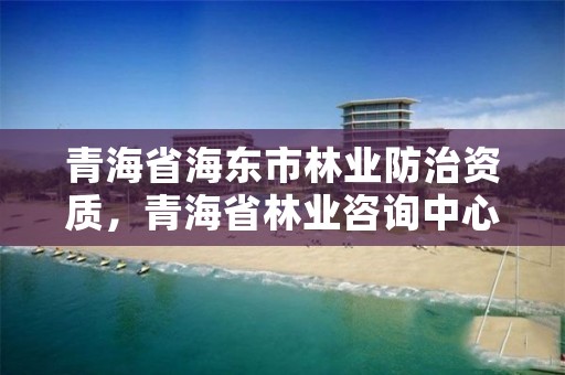 青海省海东市林业防治资质，青海省林业咨询中心