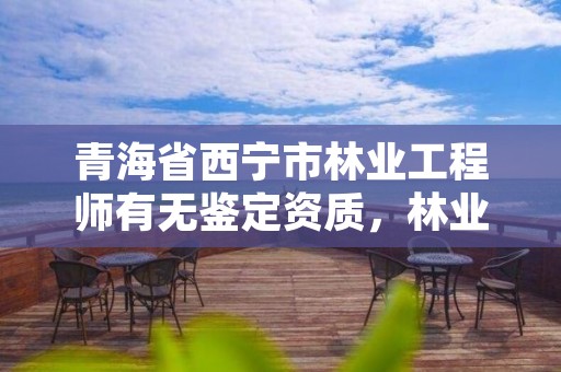 青海省西宁市林业工程师有无鉴定资质，林业工程师可以鉴定野生动物吗?