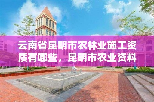 云南省昆明市农林业施工资质有哪些,昆明市农业资料生产有限公司