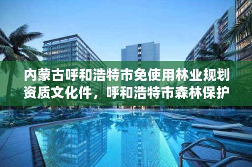 内蒙古呼和浩特市免使用林业规划资质文化件,呼和浩特市森林保护站