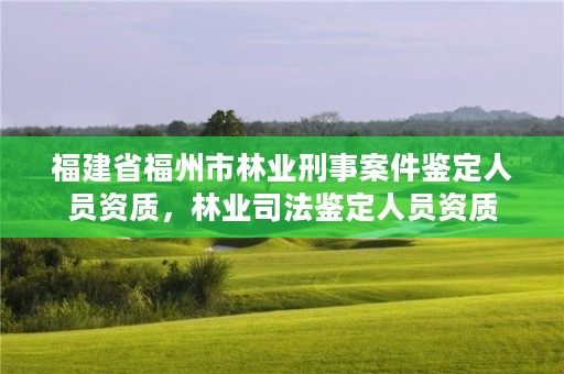 福建省福州市林业刑事案件鉴定人员资质，林业司法鉴定人员资质