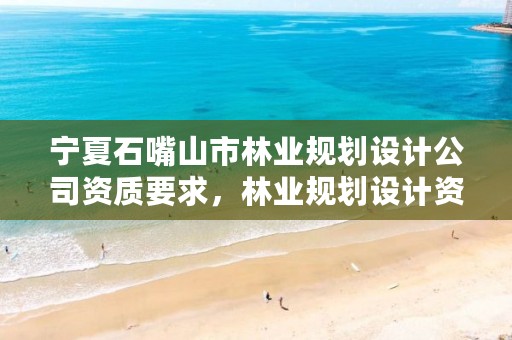宁夏石嘴山市林业规划设计公司资质要求,林业规划设计资质标准
