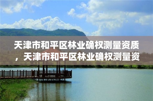 天津市和平区林业确权测量资质,天津市和平区林业确权测量资质查询