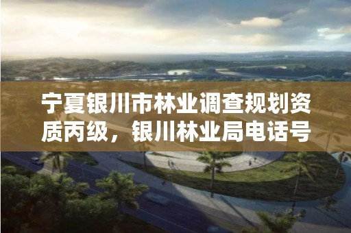 宁夏银川市林业调查规划资质丙级,银川林业局电话号码