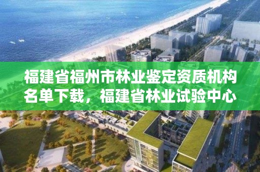 福建省福州市林业鉴定资质机构名单下载，福建省林业试验中心