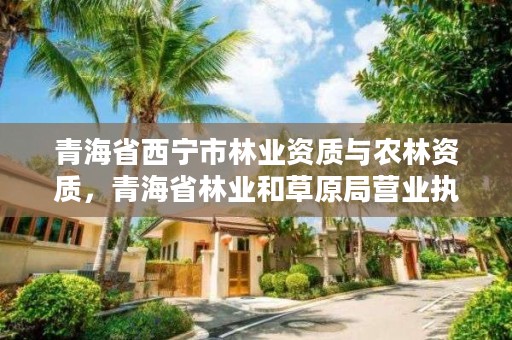 青海省西宁市林业资质与农林资质，青海省林业和草原局营业执照