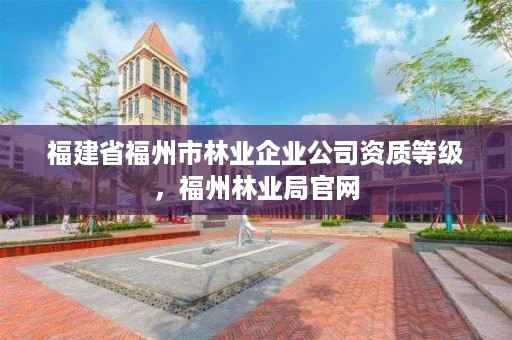 福建省福州市林业企业公司资质等级，福州林业局官网