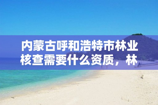 内蒙古呼和浩特市林业核查需要什么资质,林业专项核查内容包含哪些