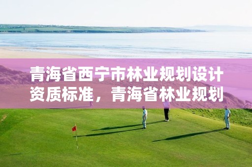 青海省西宁市林业规划设计资质标准，青海省林业规划院