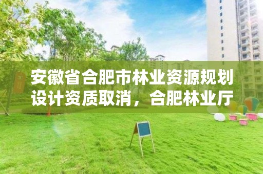 安徽省合肥市林业资源规划设计资质取消,合肥林业厅