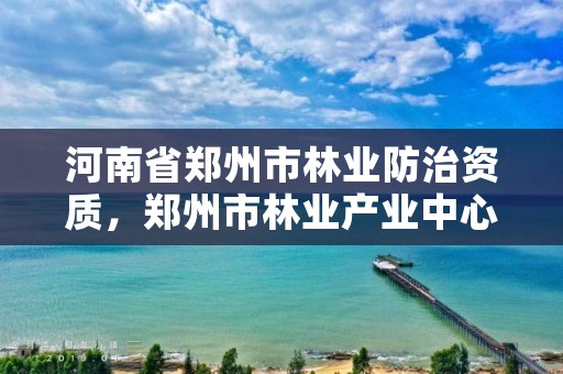 河南省郑州市林业防治资质,郑州市林业产业中心