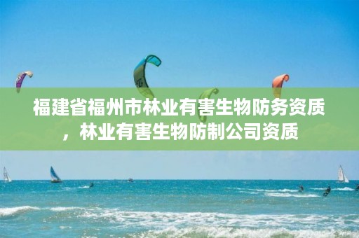 福建省福州市林业有害生物防务资质，林业有害生物防制公司资质