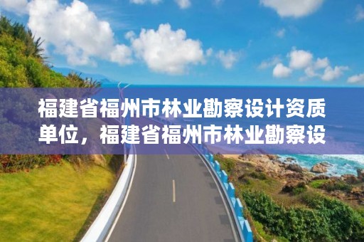 福建省福州市林业勘察设计资质单位，福建省福州市林业勘察设计资质单位名单