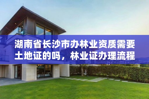湖南省长沙市办林业资质需要土地证的吗，林业证办理流程