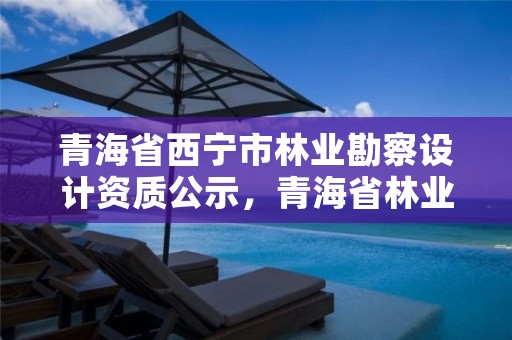 青海省西宁市林业勘察设计资质公示，青海省林业工程咨询有限公司