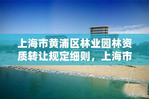 上海市黄浦区林业园林资质转让规定细则,上海市园林行业协会
