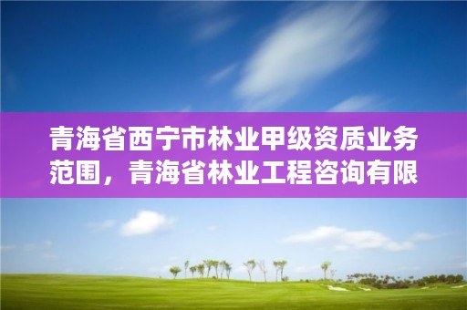 青海省西宁市林业甲级资质业务范围，青海省林业工程咨询有限公司