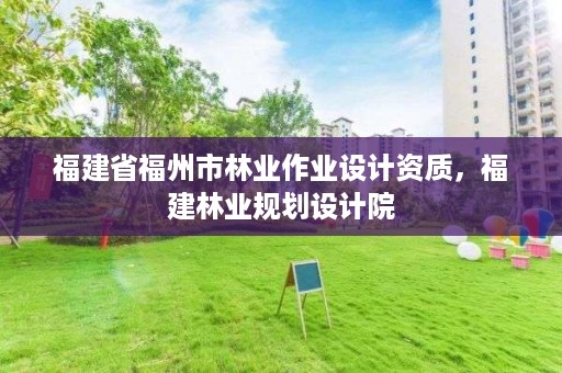 福建省福州市林业作业设计资质，福建林业规划设计院