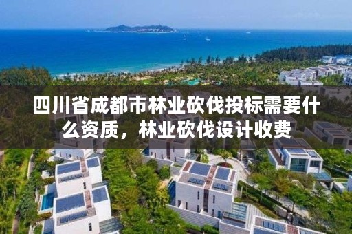 四川省成都市林业砍伐投标需要什么资质,林业砍伐设计收费