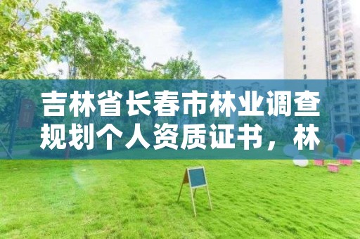 吉林省长春市林业调查规划个人资质证书,林业调查规划资质查询