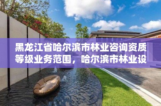 黑龙江省哈尔滨市林业咨询资质等级业务范围,哈尔滨市林业设计院
