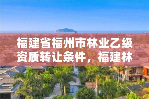福建省福州市林业乙级资质转让条件，福建林业招标
