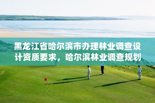黑龙江省哈尔滨市办理林业调查设计资质要求,哈尔滨林业调查规划有限公司
