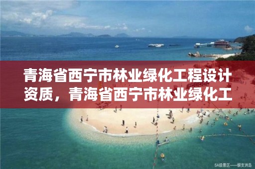 青海省西宁市林业绿化工程设计资质，青海省西宁市林业绿化工程设计资质查询
