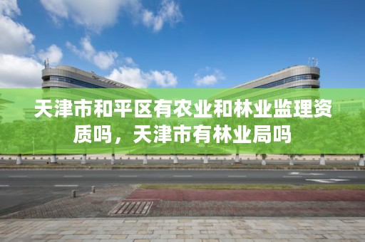 天津市和平区有农业和林业监理资质吗,天津市有林业局吗