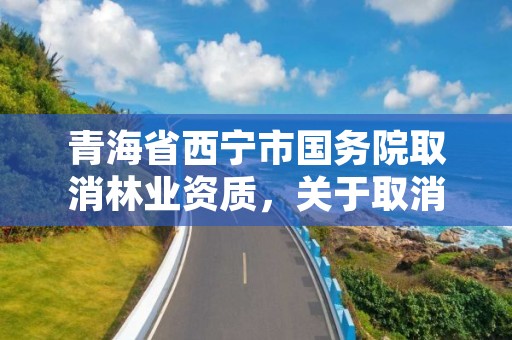 青海省西宁市国务院取消林业资质，关于取消林业资质的文件