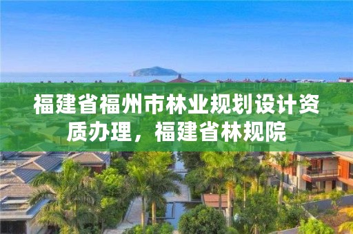 福建省福州市林业规划设计资质办理，福建省林规院