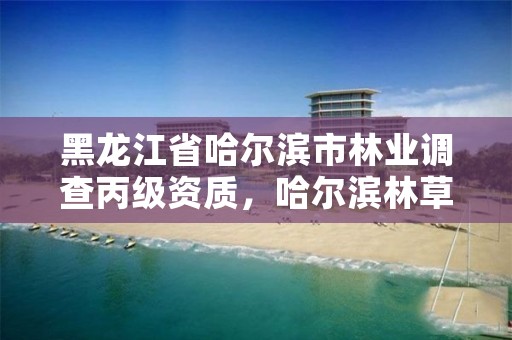 黑龙江省哈尔滨市林业调查丙级资质,哈尔滨林草局