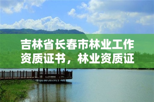 吉林省长春市林业工作资质证书,林业资质证书怎么办理?