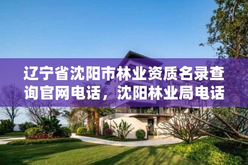 辽宁省沈阳市林业资质名录查询官网电话,沈阳林业局电话是多少