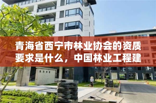 青海省西宁市林业协会的资质要求是什么，中国林业工程建设协会颁发的资质证书
