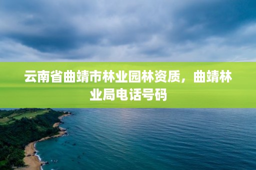 云南省曲靖市林业园林资质,曲靖林业局电话号码