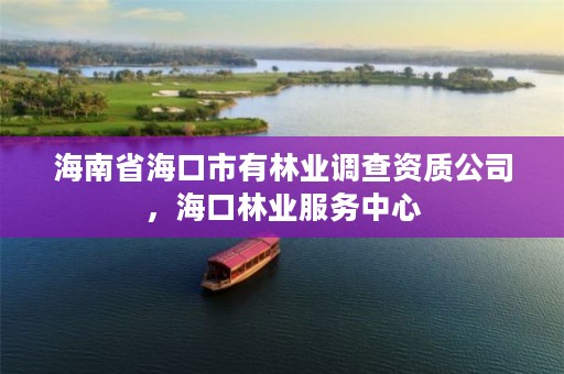 海南省海口市有林业调查资质公司,海口林业服务中心