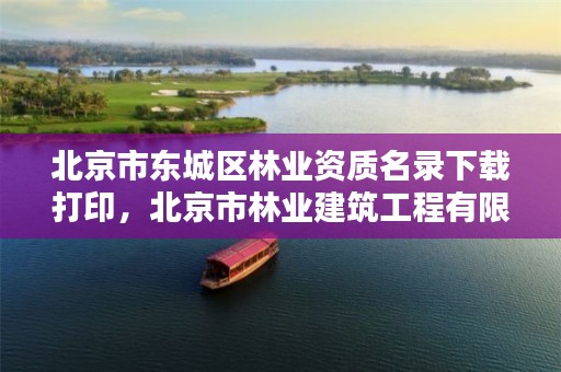 北京市东城区林业资质名录下载打印,北京市林业建筑工程有限公司