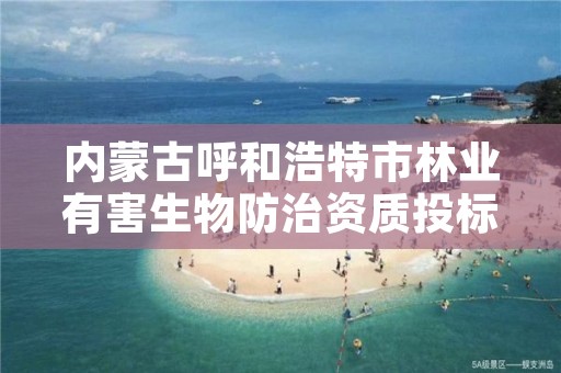 内蒙古呼和浩特市林业有害生物防治资质投标,林业和草原有害生物防治检疫中心