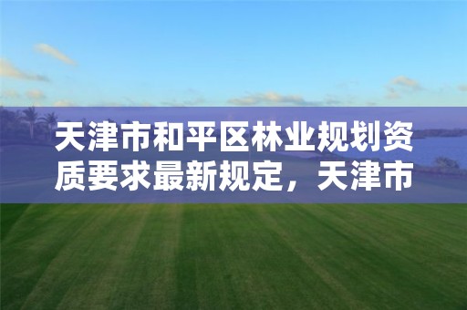 天津市和平区林业规划资质要求最新规定,天津市和平区园林