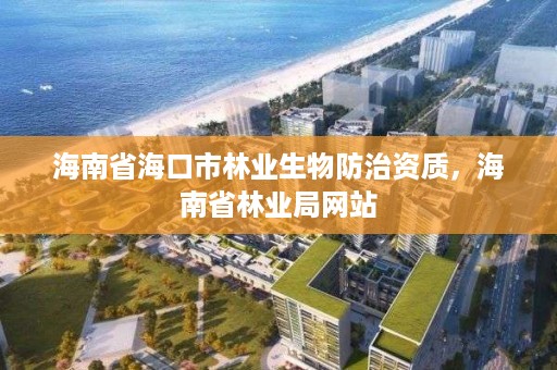 海南省海口市林业生物防治资质,海南省林业局网站